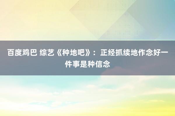 百度鸡巴 综艺《种地吧》：正经抓续地作念好一件事是种信念