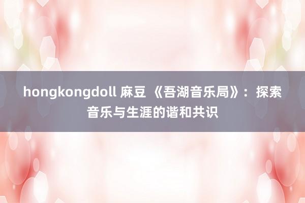 hongkongdoll 麻豆 《吾湖音乐局》：探索音乐与生涯的谐和共识