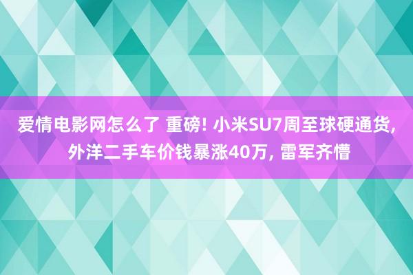 爱情电影网怎么了 重磅! 小米SU7周至球硬通货， 外洋二手车价钱暴涨40万， 雷军齐懵