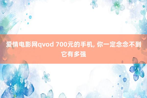 爱情电影网qvod 700元的手机， 你一定念念不到它有多强