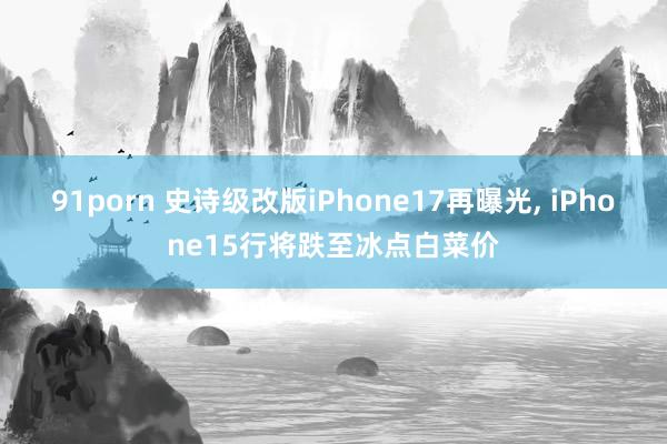 91porn 史诗级改版iPhone17再曝光， iPhone15行将跌至冰点白菜价