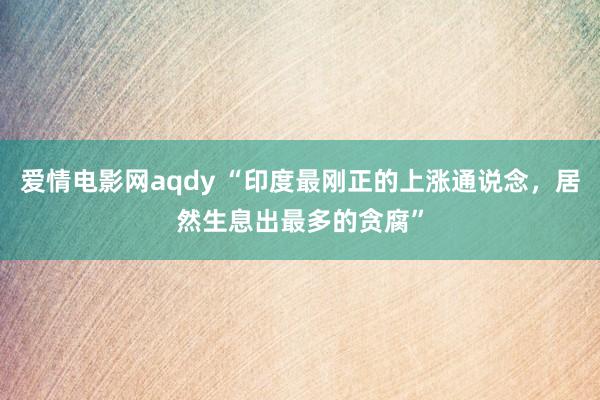 爱情电影网aqdy “印度最刚正的上涨通说念，居然生息出最多的贪腐”