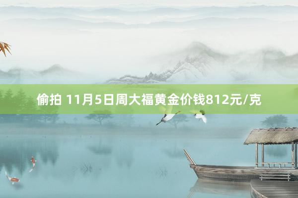 偷拍 11月5日周大福黄金价钱812元/克