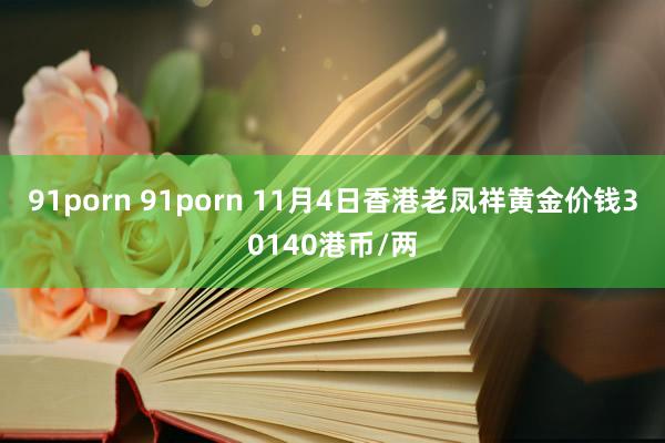 91porn 91porn 11月4日香港老凤祥黄金价钱30140港币/两