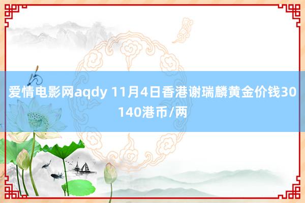 爱情电影网aqdy 11月4日香港谢瑞麟黄金价钱30140港币/两