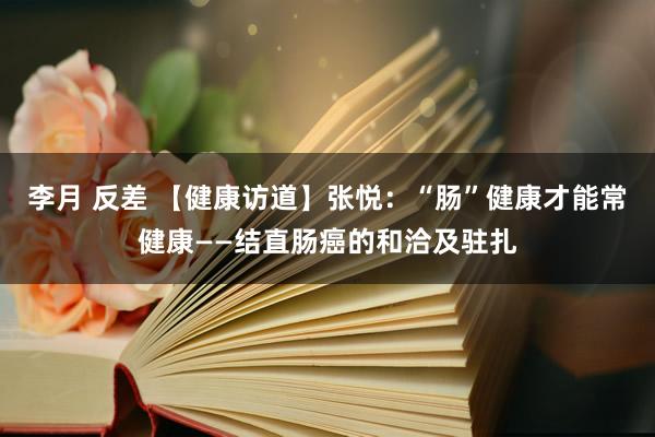 李月 反差 【健康访道】张悦：“肠”健康才能常健康——结直肠癌的和洽及驻扎