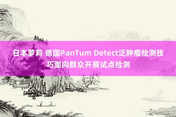 日本萝莉 德国PanTum Detect泛肿瘤检测技巧面向群众开展试点检测