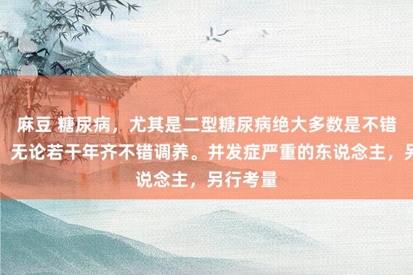 麻豆 糖尿病，尤其是二型糖尿病绝大多数是不错调养的，无论若干年齐不错调养。并发症严重的东说念主，另行考量