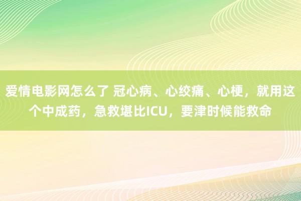 爱情电影网怎么了 冠心病、心绞痛、心梗，就用这个中成药，急救堪比ICU，要津时候能救命