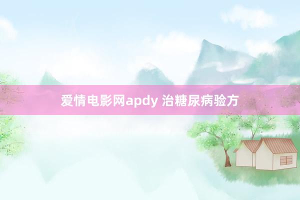 爱情电影网apdy 治糖尿病验方