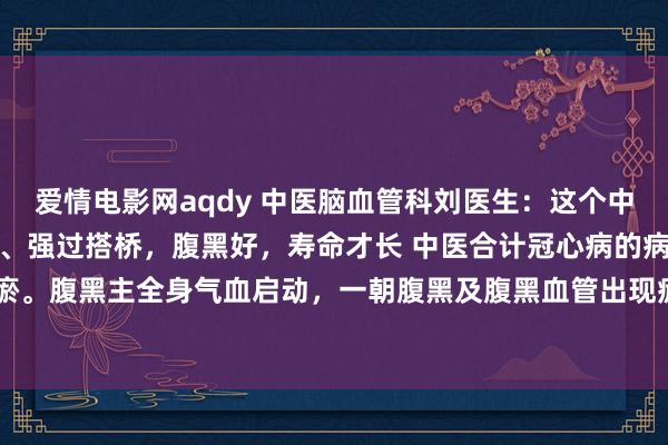 爱情电影网aqdy 中医脑血管科刘医生：这个中成药，护心保心胜过支架、强过搭桥，腹黑好，寿命才长 中医合计冠心病的病因是气滞血瘀。腹黑主全身气血启动，一朝腹黑及腹黑血管出现瘀阻，就会导致气血不畅，致使可能...