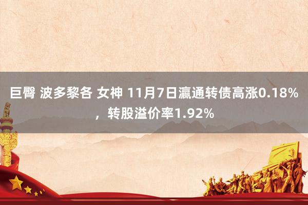 巨臀 波多黎各 女神 11月7日瀛通转债高涨0.18%，转股溢价率1.92%