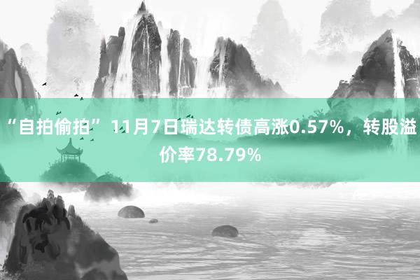 “自拍偷拍” 11月7日瑞达转债高涨0.57%，转股溢价率78.79%