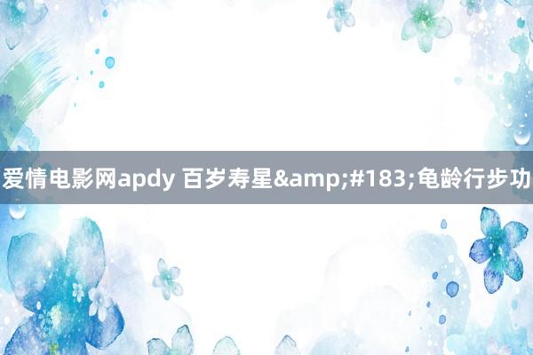 爱情电影网apdy 百岁寿星&#183;龟龄行步功