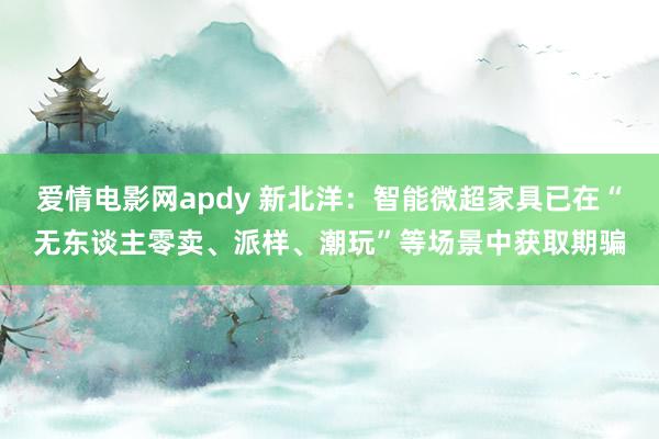 爱情电影网apdy 新北洋：智能微超家具已在“无东谈主零卖、派样、潮玩”等场景中获取期骗