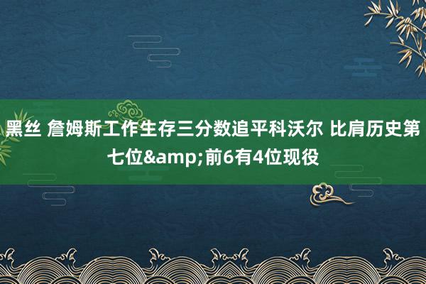 黑丝 詹姆斯工作生存三分数追平科沃尔 比肩历史第七位&前6有4位现役