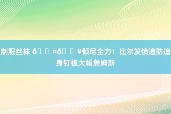 制服丝袜 😤🔥倾尽全力！比尔发愤追防追身钉板大帽詹姆斯