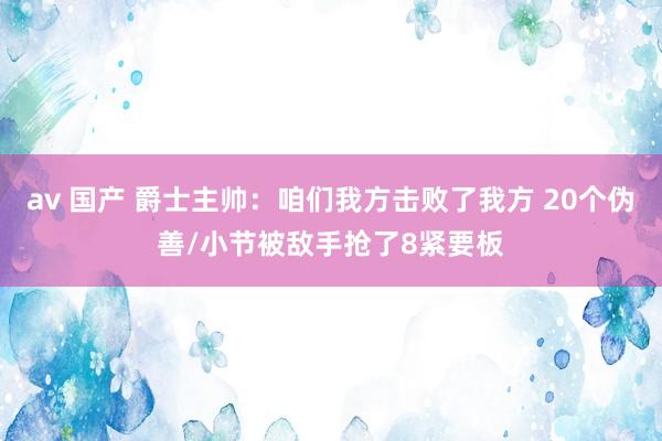 av 国产 爵士主帅：咱们我方击败了我方 20个伪善/小节被敌手抢了8紧要板