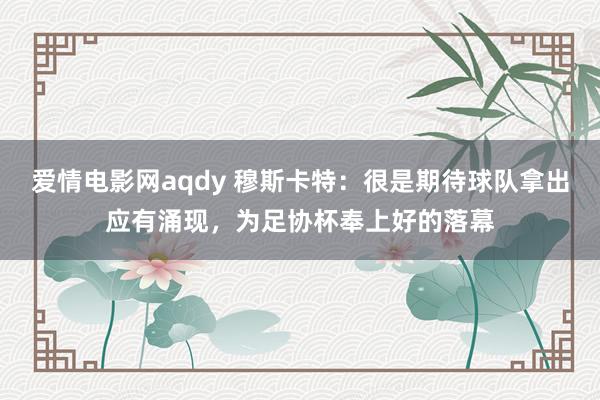 爱情电影网aqdy 穆斯卡特：很是期待球队拿出应有涌现，为足协杯奉上好的落幕