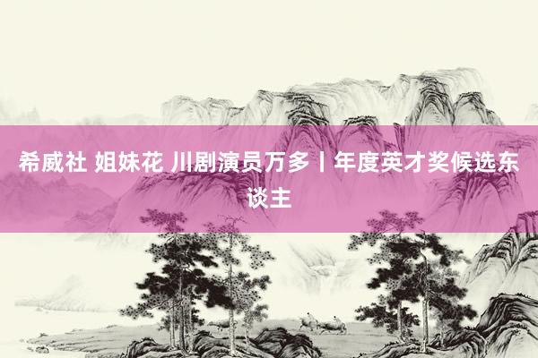 希威社 姐妹花 川剧演员万多丨年度英才奖候选东谈主