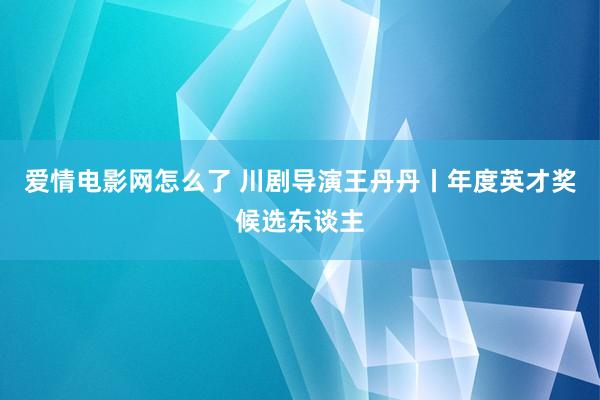 爱情电影网怎么了 川剧导演王丹丹丨年度英才奖候选东谈主