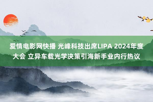 爱情电影网快播 光峰科技出席LIPA 2024年度大会 立异车载光学决策引海新手业内行热议