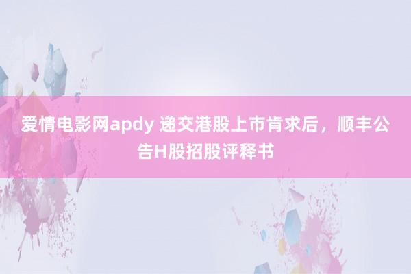 爱情电影网apdy 递交港股上市肯求后，顺丰公告H股招股评释书