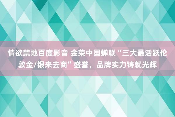 情欲禁地百度影音 金荣中国蝉联“三大最活跃伦敦金/银来去商”盛誉，品牌实力铸就光辉