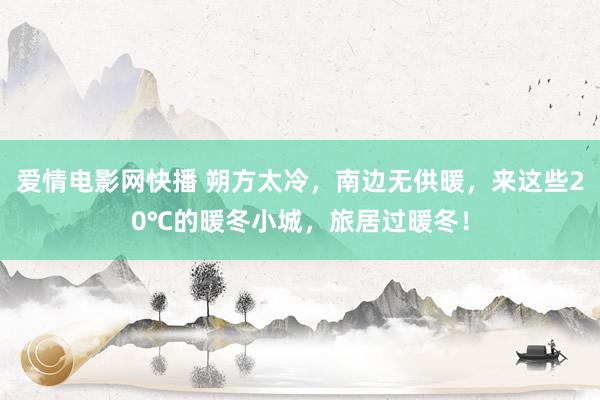 爱情电影网快播 朔方太冷，南边无供暖，来这些20℃的暖冬小城，旅居过暖冬！