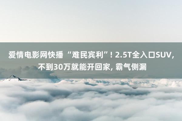 爱情电影网快播 “难民宾利”! 2.5T全入口SUV， 不到30万就能开回家， 霸气侧漏