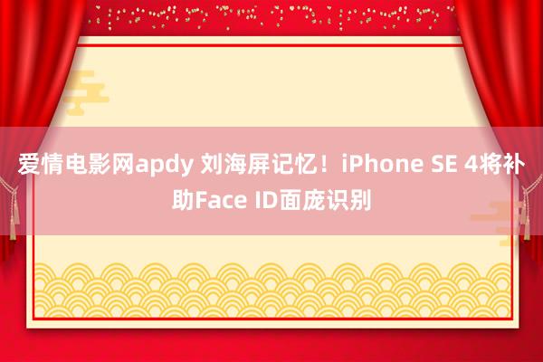 爱情电影网apdy 刘海屏记忆！iPhone SE 4将补助Face ID面庞识别