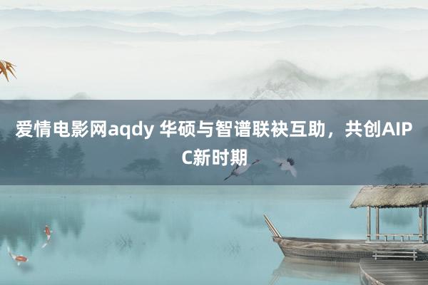 爱情电影网aqdy 华硕与智谱联袂互助，共创AIPC新时期