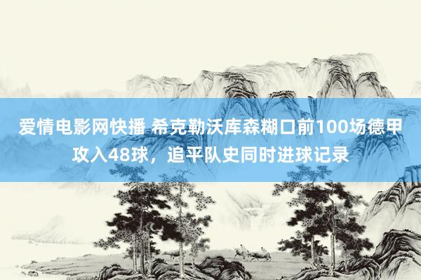 爱情电影网快播 希克勒沃库森糊口前100场德甲攻入48球，追平队史同时进球记录