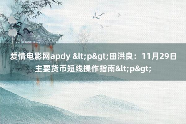 爱情电影网apdy <p>田洪良：11月29日主要货币短线操作指南<p>