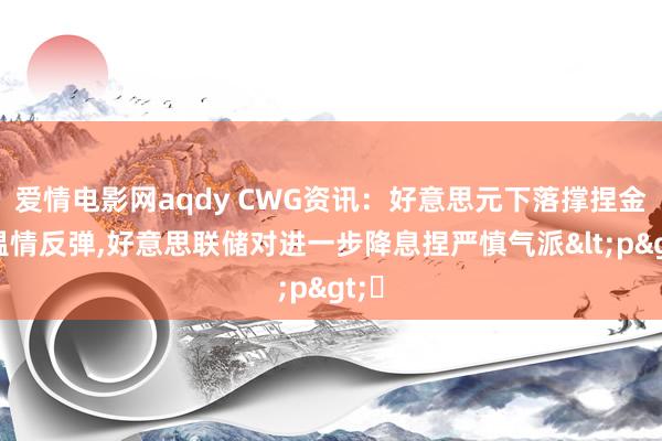 爱情电影网aqdy CWG资讯：好意思元下落撑捏金价温情反弹，好意思联储对进一步降息捏严慎气派<p>​