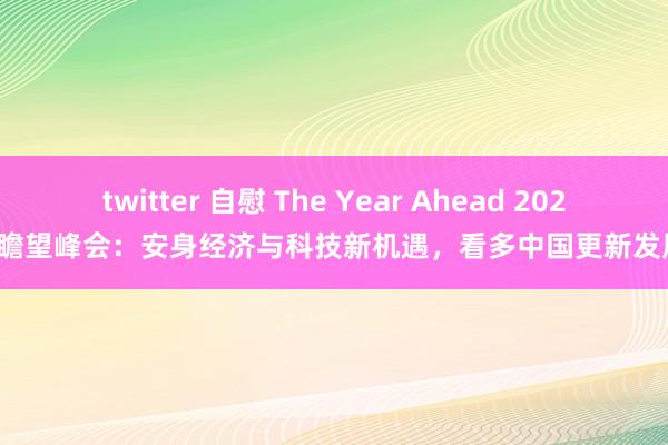 twitter 自慰 The Year Ahead 2025瞻望峰会：安身经济与科技新机遇，看多中国更新发展