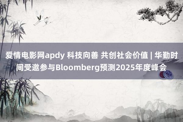 爱情电影网apdy 科技向善 共创社会价值 | 华勤时间受邀参与Bloomberg预测2025年度峰会