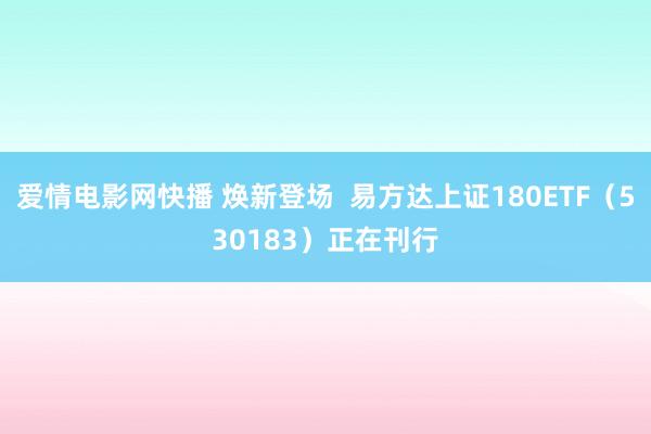 爱情电影网快播 焕新登场  易方达上证180ETF（530183）正在刊行