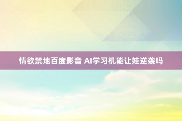 情欲禁地百度影音 AI学习机能让娃逆袭吗