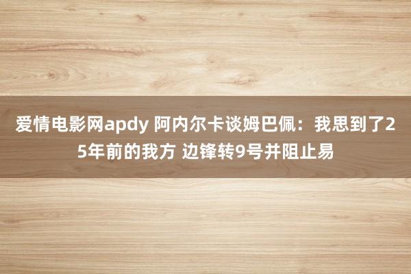 爱情电影网apdy 阿内尔卡谈姆巴佩：我思到了25年前的我方 边锋转9号并阻止易