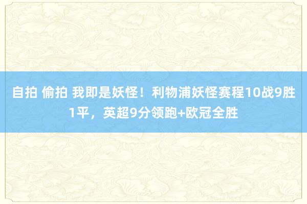 自拍 偷拍 我即是妖怪！利物浦妖怪赛程10战9胜1平，英超9分领跑+欧冠全胜