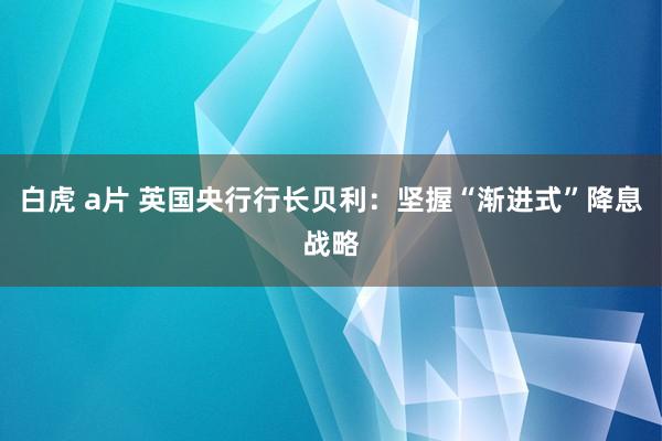 白虎 a片 英国央行行长贝利：坚握“渐进式”降息战略