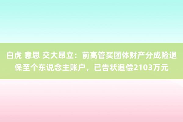 白虎 意思 交大昂立：前高管买团体财产分成险退保至个东说念主账户，已告状追偿2103万元