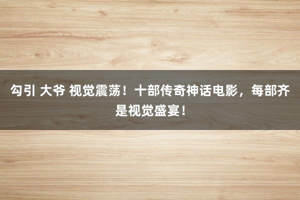 勾引 大爷 视觉震荡！十部传奇神话电影，每部齐是视觉盛宴！