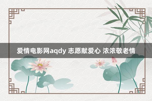 爱情电影网aqdy 志愿献爱心 浓浓敬老情