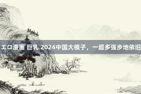 エロ漫画 巨乳 2024中国大模子，一超多强步地依旧