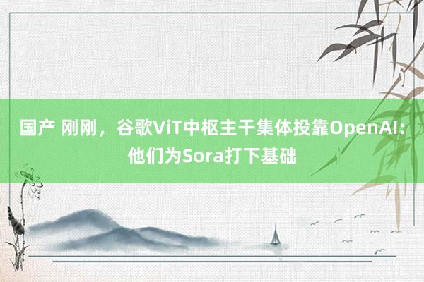 国产 刚刚，谷歌ViT中枢主干集体投靠OpenAI：他们为Sora打下基础