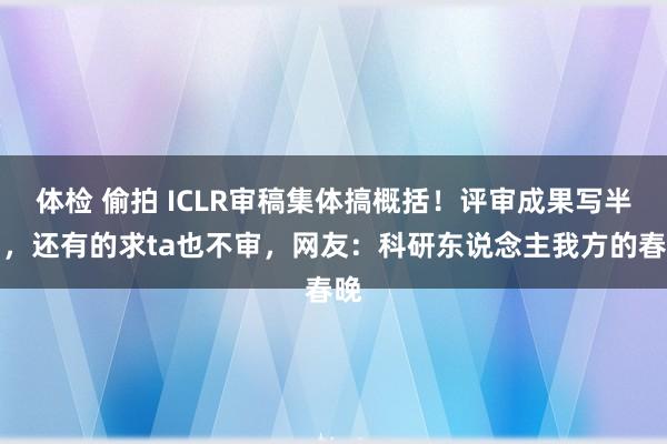 体检 偷拍 ICLR审稿集体搞概括！评审成果写半句，还有的求ta也不审，网友：科研东说念主我方的春晚