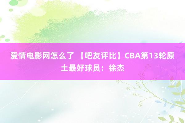 爱情电影网怎么了 【吧友评比】CBA第13轮原土最好球员：徐杰