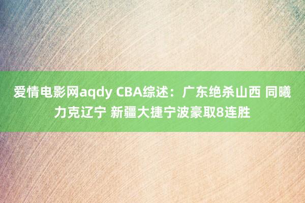 爱情电影网aqdy CBA综述：广东绝杀山西 同曦力克辽宁 新疆大捷宁波豪取8连胜